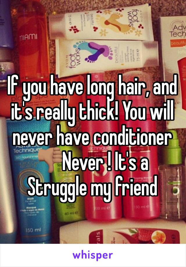 If you have long hair, and it's really thick! You will never have conditioner 👎🏽Never ! It's a Struggle my friend 