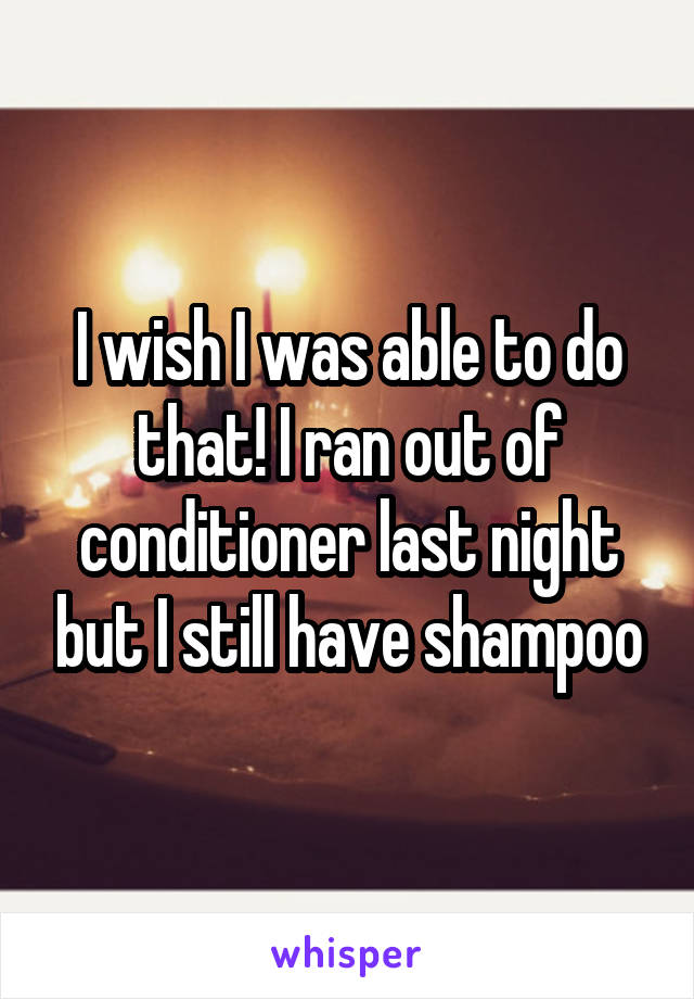 I wish I was able to do that! I ran out of conditioner last night but I still have shampoo