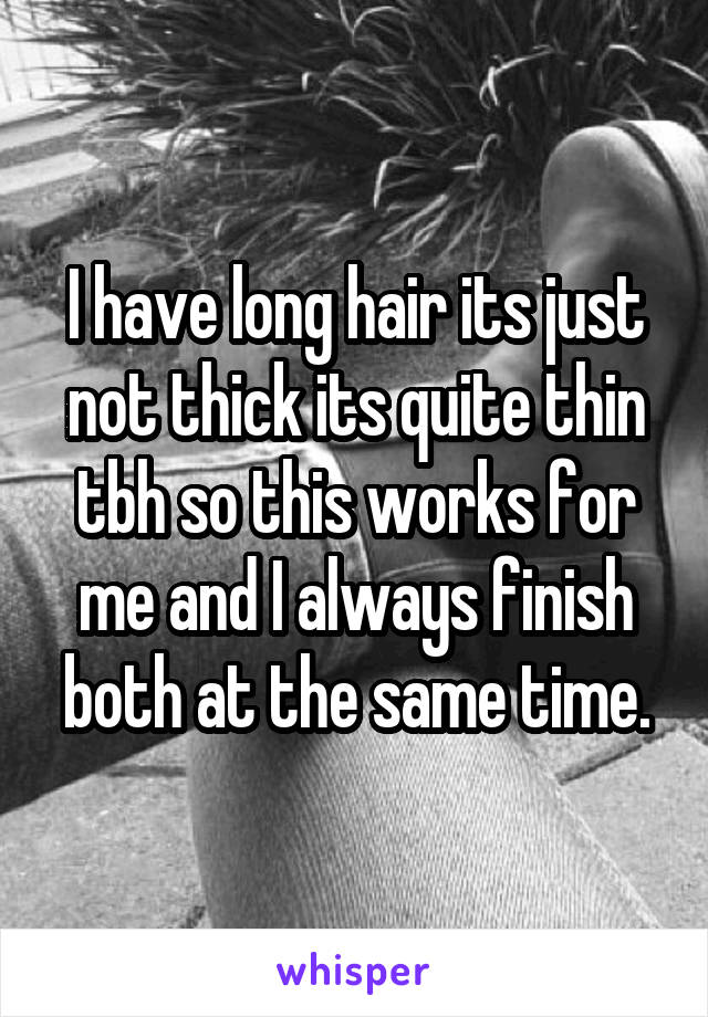 I have long hair its just not thick its quite thin tbh so this works for me and I always finish both at the same time.