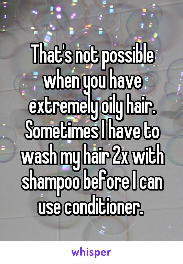 That's not possible when you have extremely oily hair. Sometimes I have to wash my hair 2x with shampoo before I can use conditioner. 