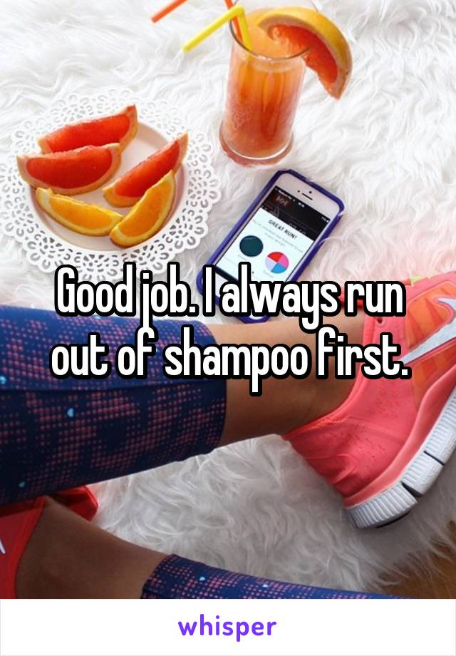 Good job. I always run out of shampoo first.