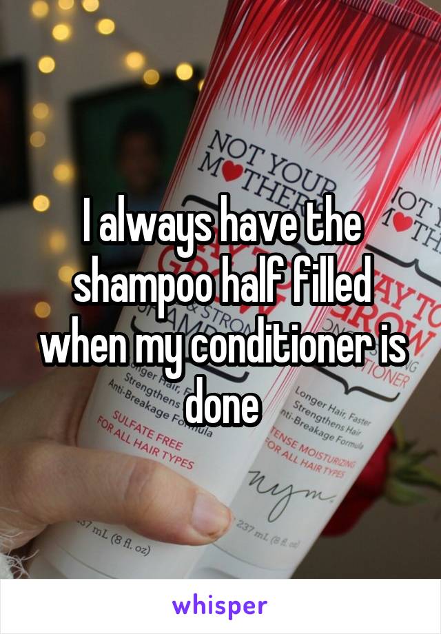 I always have the shampoo half filled when my conditioner is done