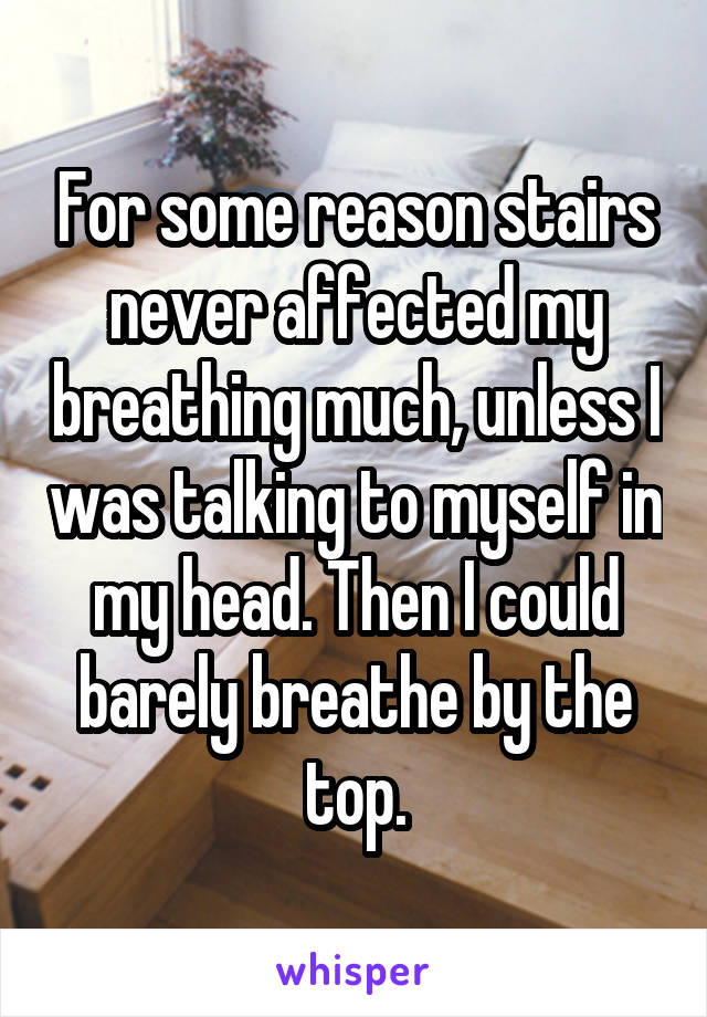 For some reason stairs never affected my breathing much, unless I was talking to myself in my head. Then I could barely breathe by the top.