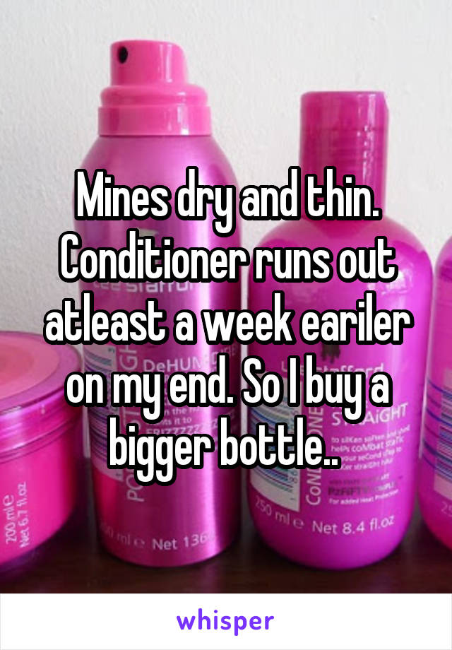 Mines dry and thin. Conditioner runs out atleast a week eariler on my end. So I buy a bigger bottle.. 