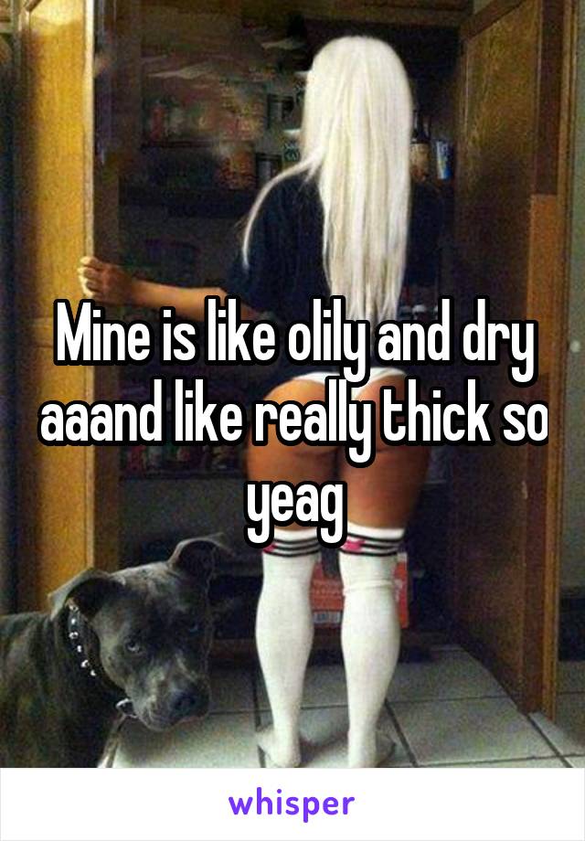 Mine is like olily and dry aaand like really thick so yeag