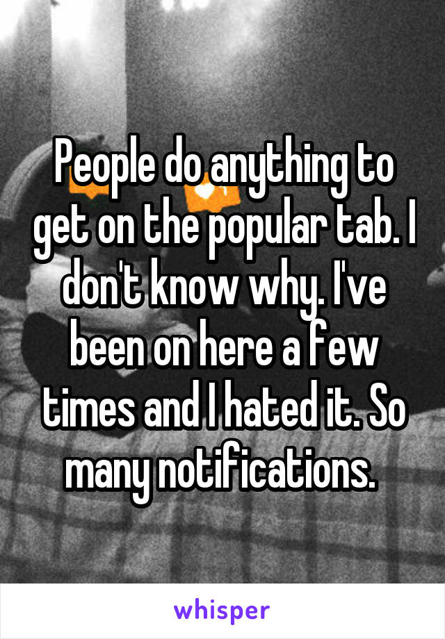 People do anything to get on the popular tab. I don't know why. I've been on here a few times and I hated it. So many notifications. 