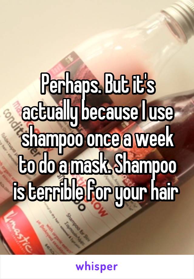 Perhaps. But it's actually because I use shampoo once a week to do a mask. Shampoo is terrible for your hair 