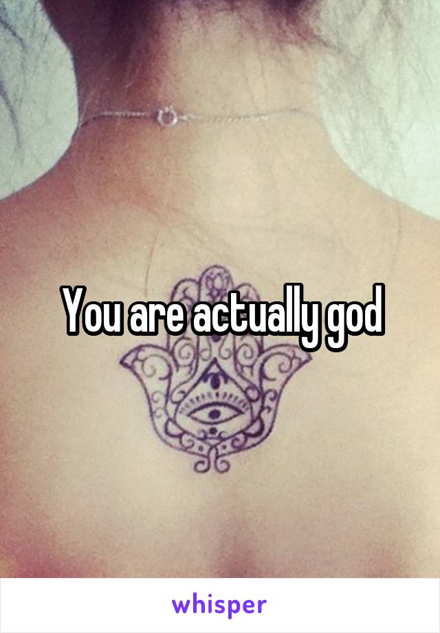 You are actually god