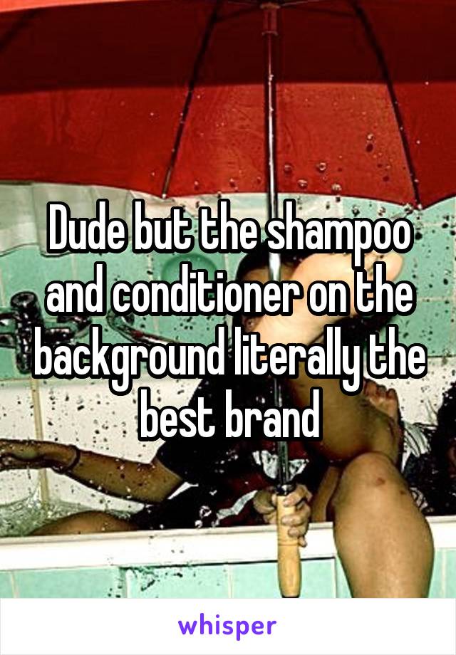 Dude but the shampoo and conditioner on the background literally the best brand