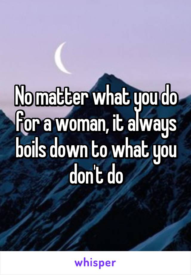 No matter what you do for a woman, it always boils down to what you don't do