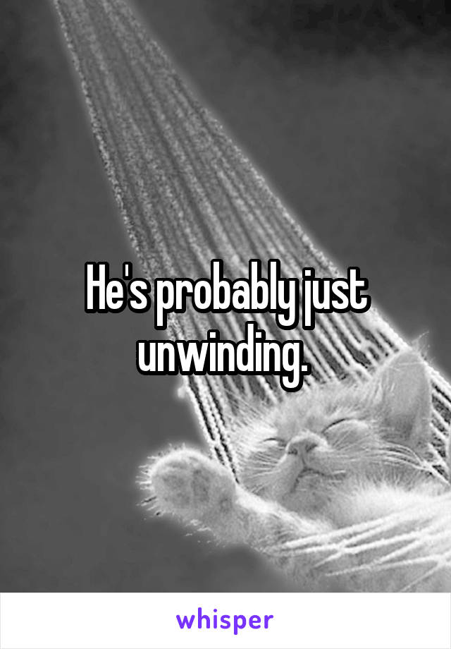 He's probably just unwinding. 