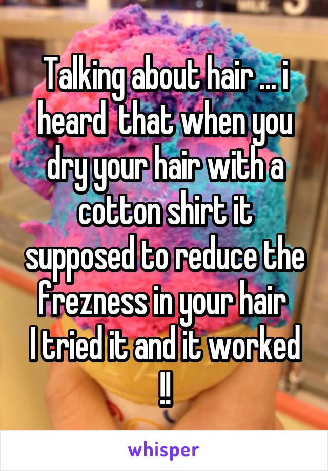 Talking about hair ... i heard  that when you dry your hair with a cotton shirt it supposed to reduce the frezness in your hair 
I tried it and it worked !!