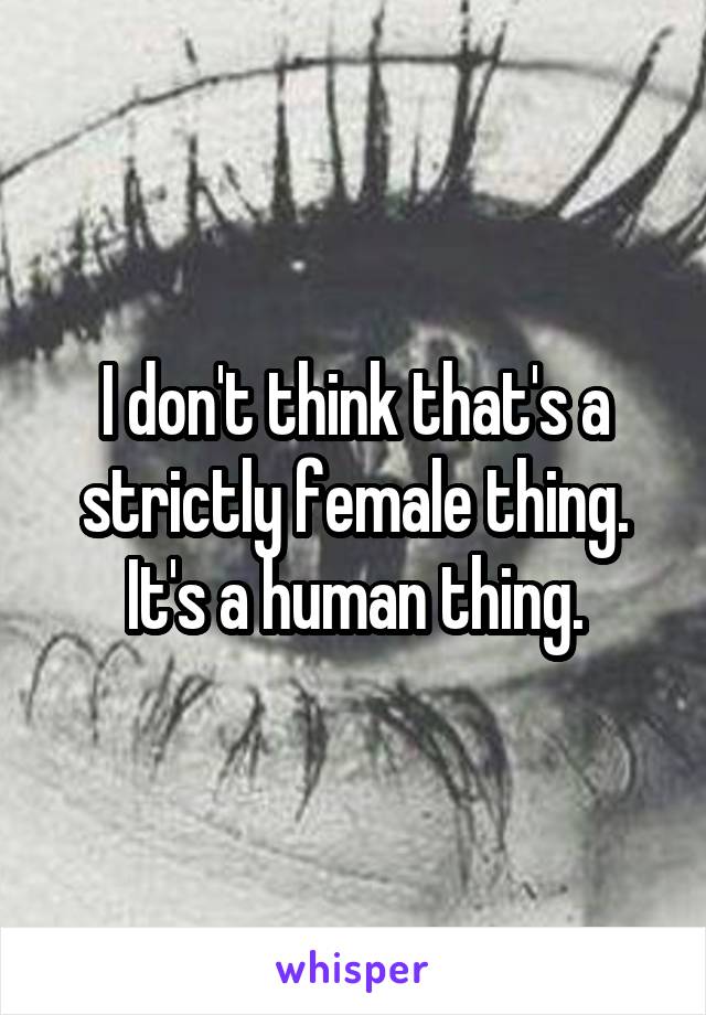 I don't think that's a strictly female thing. It's a human thing.