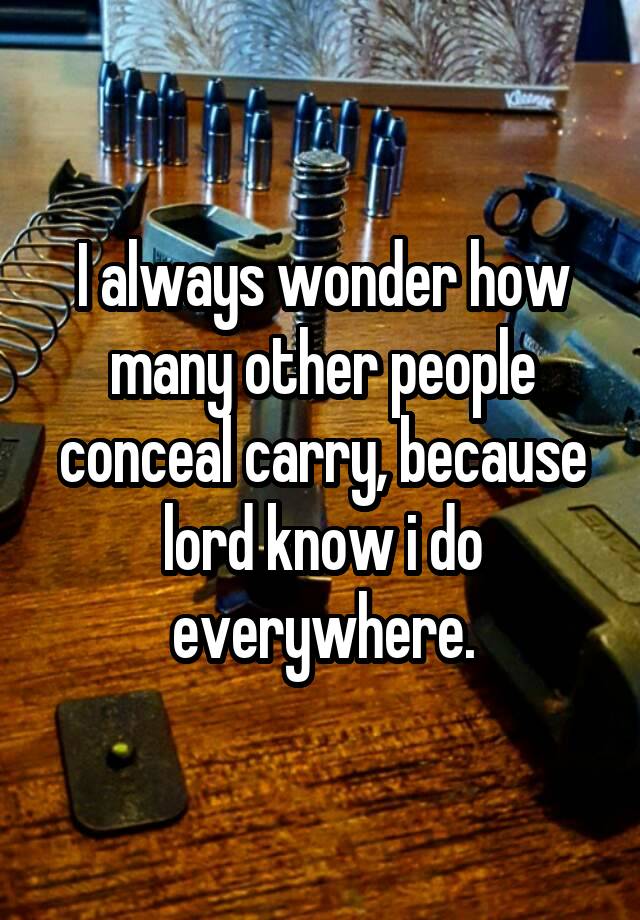 I always wonder how many other people conceal carry, because lord know i do everywhere.