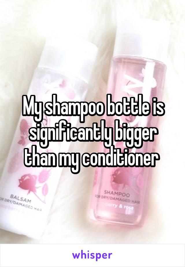 My shampoo bottle is significantly bigger than my conditioner 