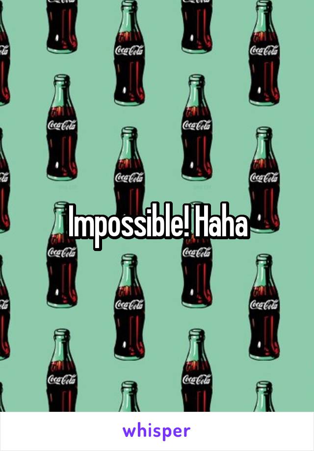 Impossible! Haha