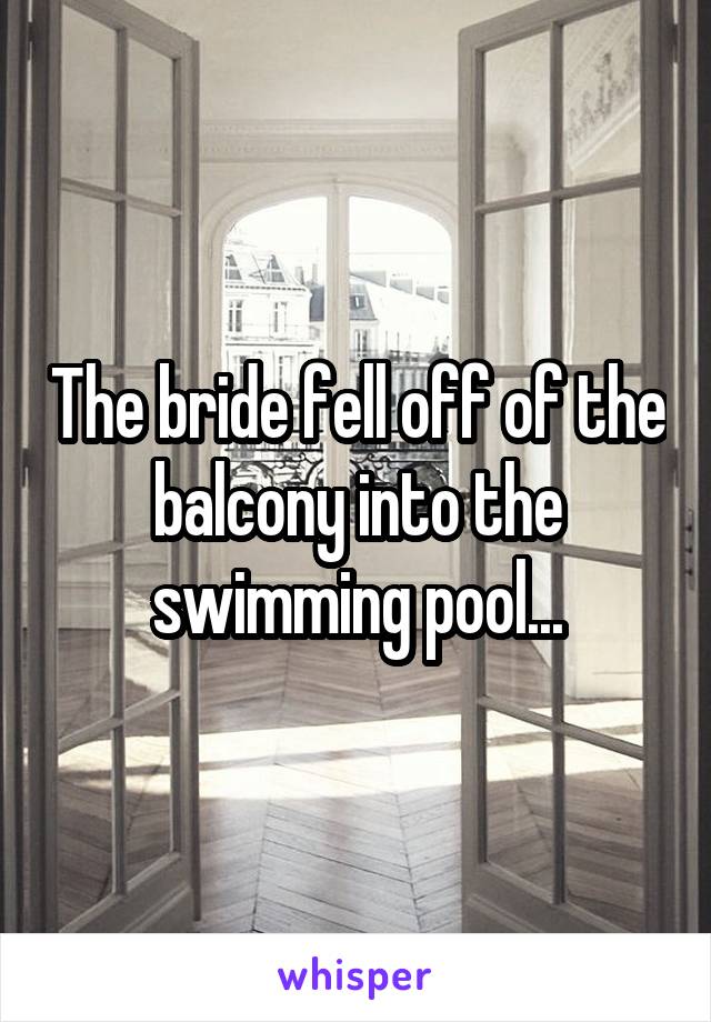 The bride fell off of the balcony into the swimming pool...