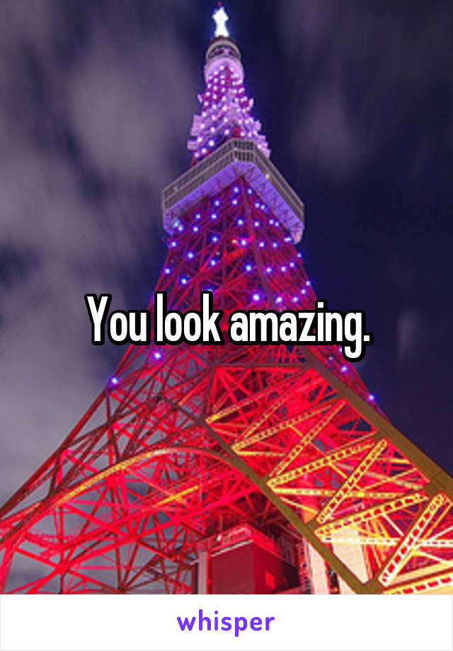 You look amazing.