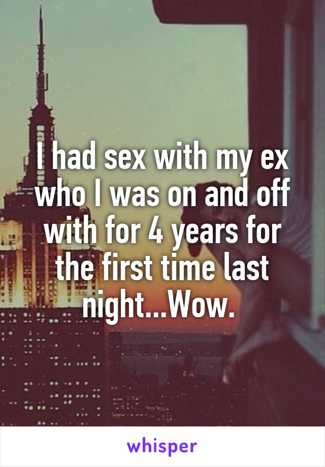 I had sex with my ex who I was on and off with for 4 years for the first time last night...Wow. 