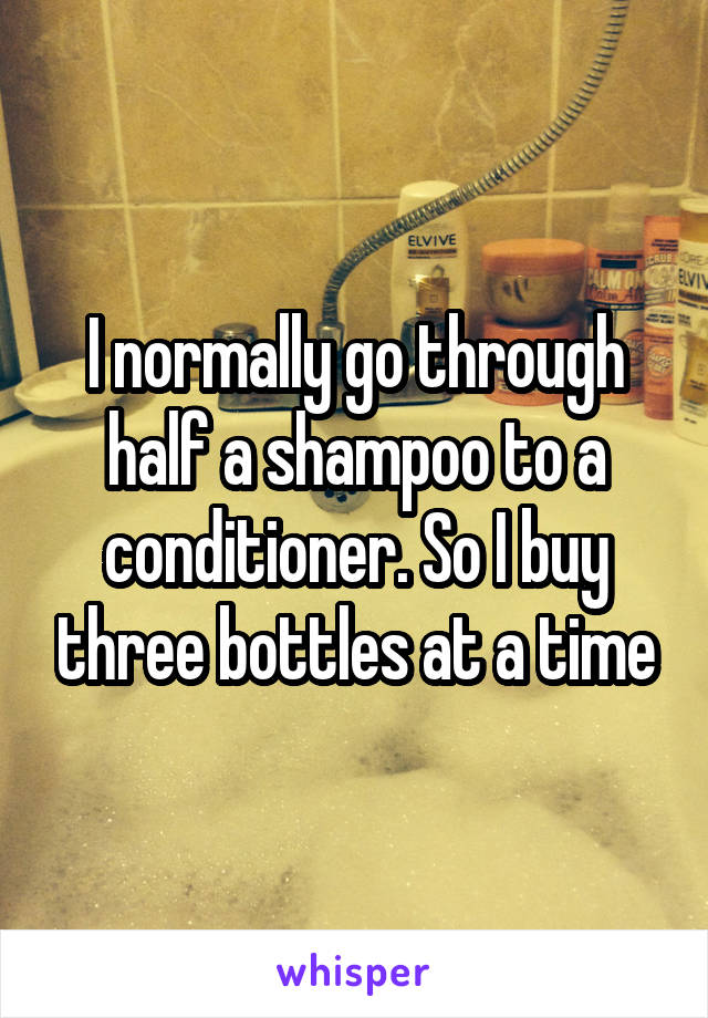 I normally go through half a shampoo to a conditioner. So I buy three bottles at a time