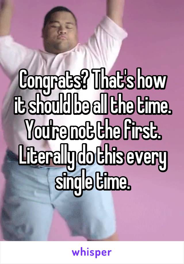 Congrats? That's how it should be all the time. You're not the first. Literally do this every single time.