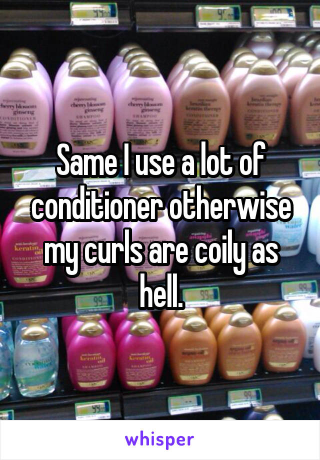 Same I use a lot of conditioner otherwise my curls are coily as hell.