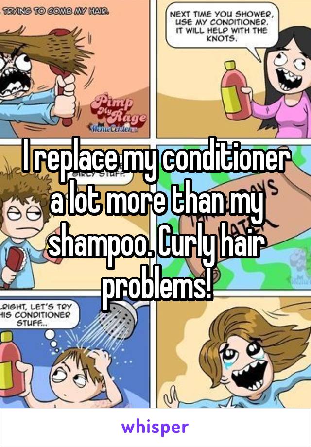 I replace my conditioner a lot more than my shampoo. Curly hair problems!