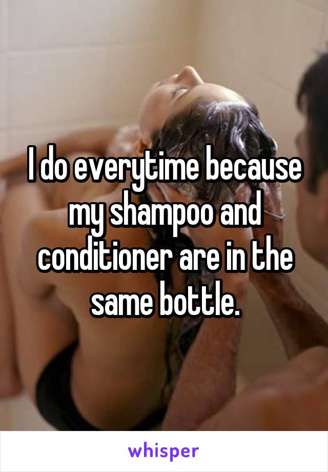 I do everytime because my shampoo and conditioner are in the same bottle.