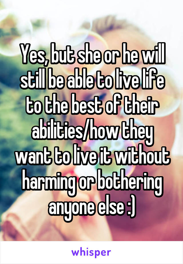 Yes, but she or he will still be able to live life to the best of their abilities/how they want to live it without harming or bothering anyone else :)