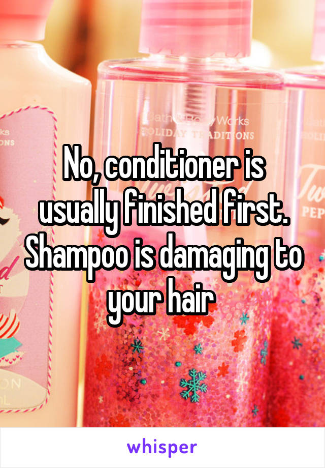 No, conditioner is usually finished first. Shampoo is damaging to your hair 