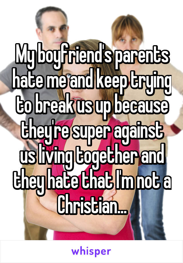My boyfriend's parents hate me and keep trying to break us up because they're super against us living together and they hate that I'm not a Christian...