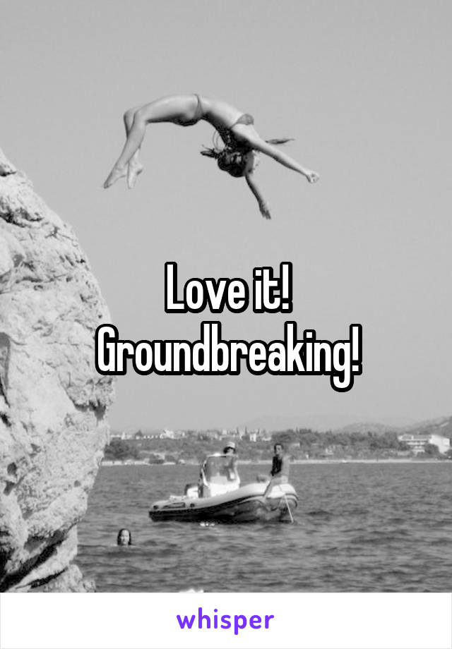 Love it!
Groundbreaking!