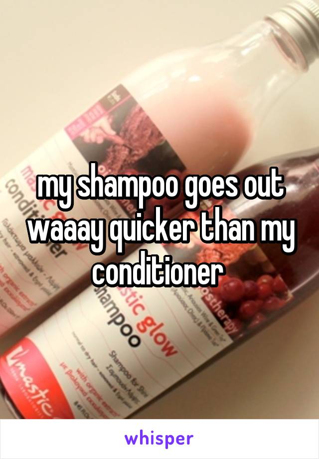 my shampoo goes out waaay quicker than my conditioner 