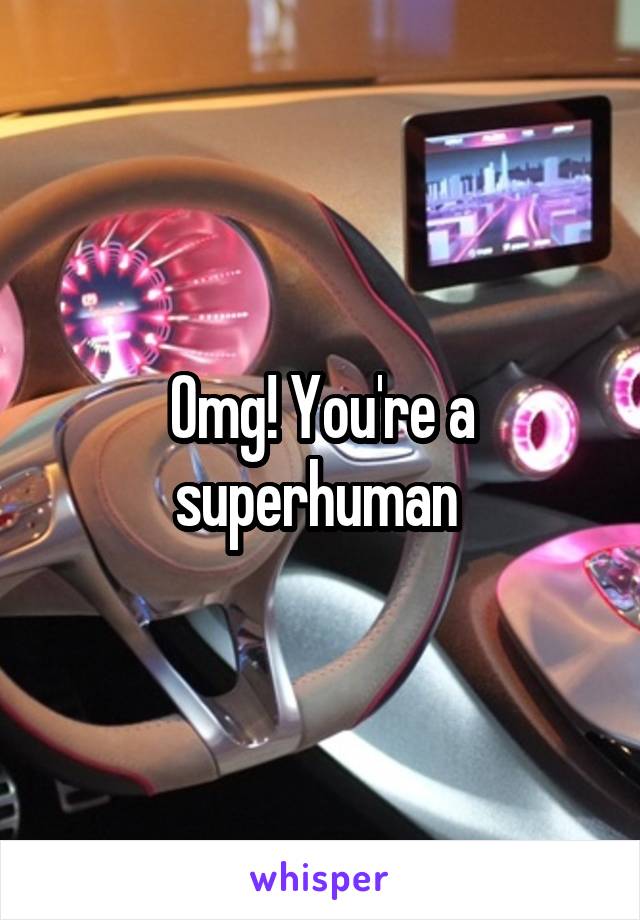 Omg! You're a superhuman 