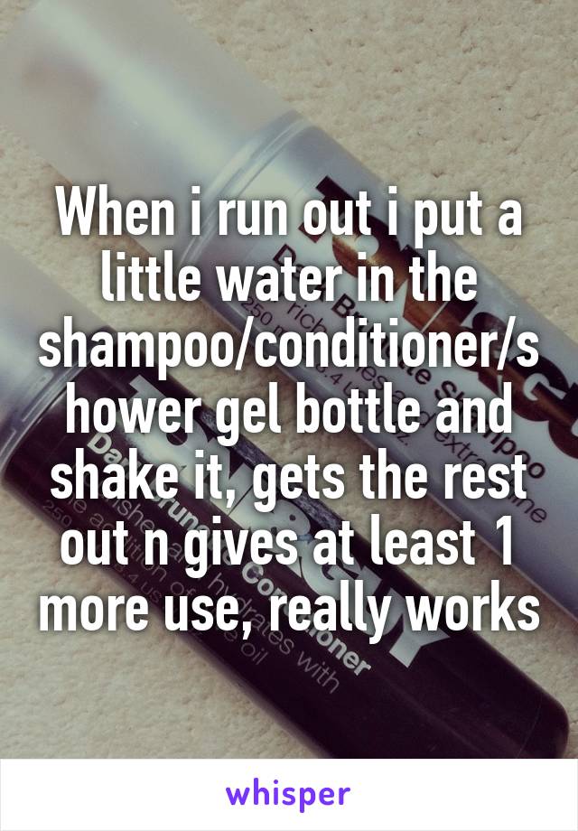 When i run out i put a little water in the shampoo/conditioner/shower gel bottle and shake it, gets the rest out n gives at least 1 more use, really works