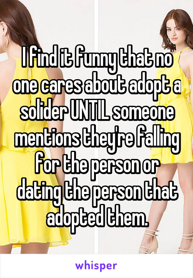 I find it funny that no one cares about adopt a solider UNTIL someone mentions they're falling for the person or dating the person that adopted them.