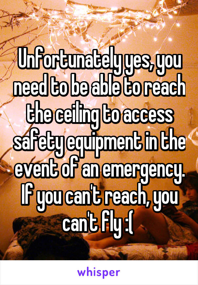 Unfortunately yes, you need to be able to reach the ceiling to access safety equipment in the event of an emergency. If you can't reach, you can't fly :( 