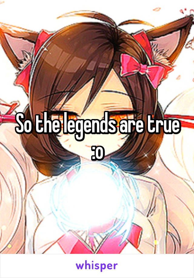 So the legends are true :o