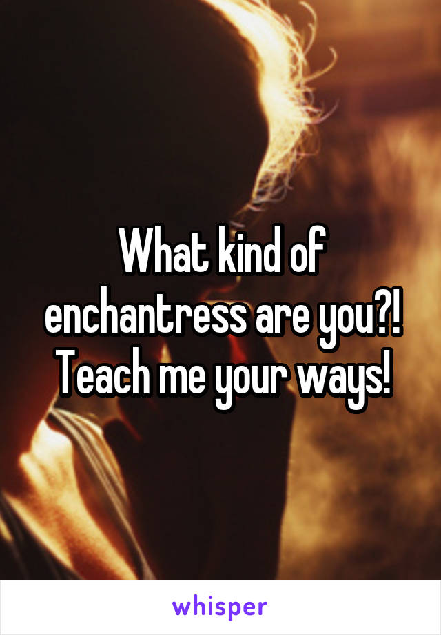 What kind of enchantress are you?! Teach me your ways!