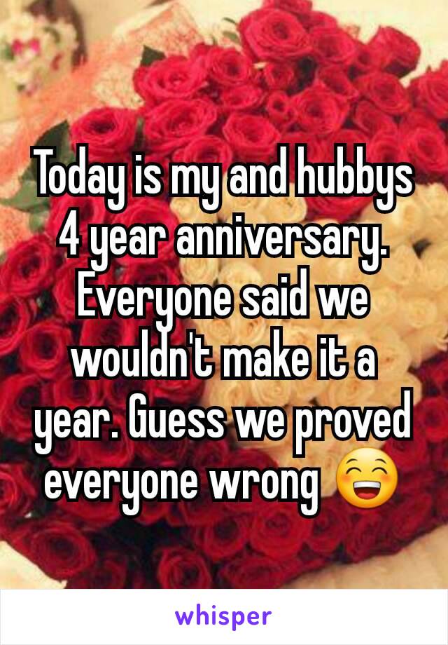 Today is my and hubbys 4 year anniversary. Everyone said we wouldn't make it a year. Guess we proved everyone wrong 😁