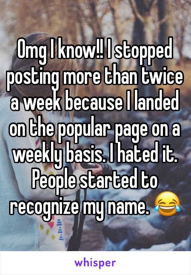 Omg I know!! I stopped posting more than twice a week because I landed on the popular page on a weekly basis. I hated it. People started to recognize my name. 😂