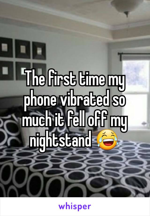 The first time my phone vibrated so much it fell off my nightstand 😂