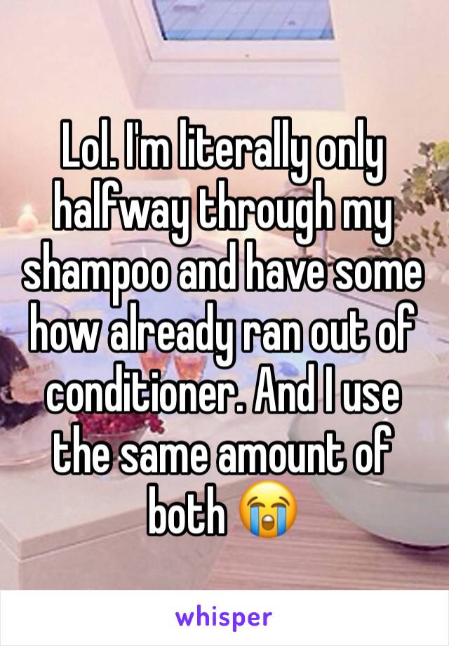 Lol. I'm literally only halfway through my shampoo and have some how already ran out of conditioner. And I use the same amount of both 😭