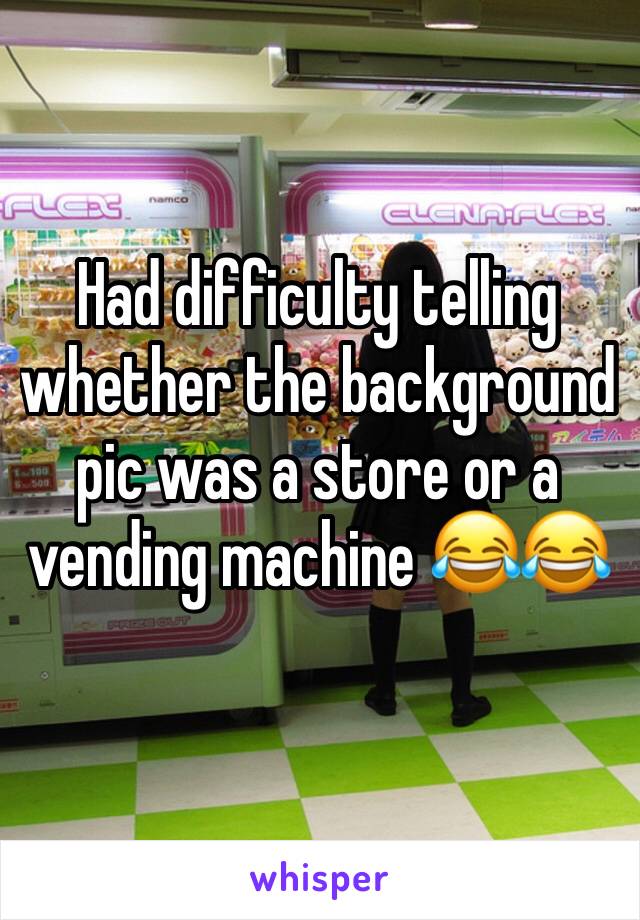 Had difficulty telling whether the background pic was a store or a vending machine 😂😂