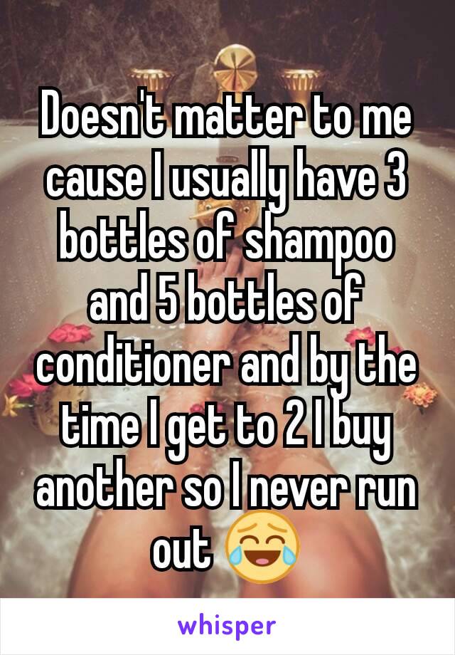 Doesn't matter to me cause I usually have 3 bottles of shampoo and 5 bottles of conditioner and by the time I get to 2 I buy another so I never run out 😂