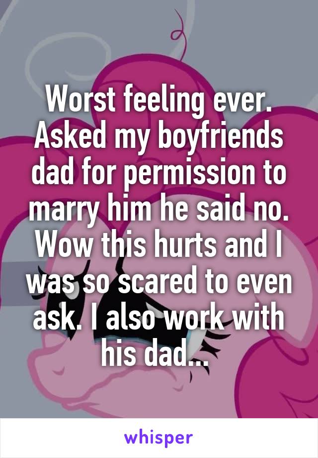 Worst feeling ever. Asked my boyfriends dad for permission to marry him he said no. Wow this hurts and I was so scared to even ask. I also work with his dad... 