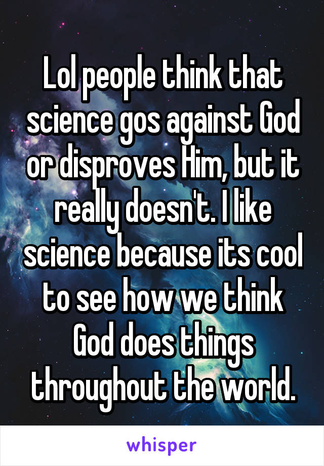 Lol people think that science gos against God or disproves Him, but it really doesn't. I like science because its cool to see how we think God does things throughout the world.