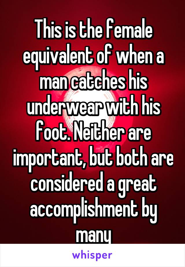 This is the female equivalent of when a man catches his underwear with his foot. Neither are important, but both are considered a great accomplishment by many