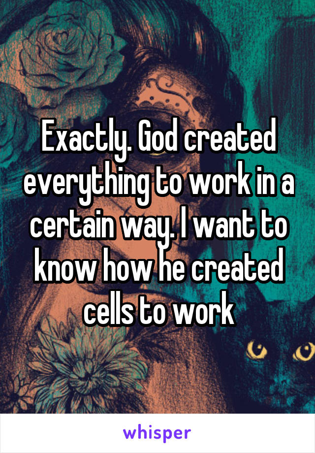 Exactly. God created everything to work in a certain way. I want to know how he created cells to work