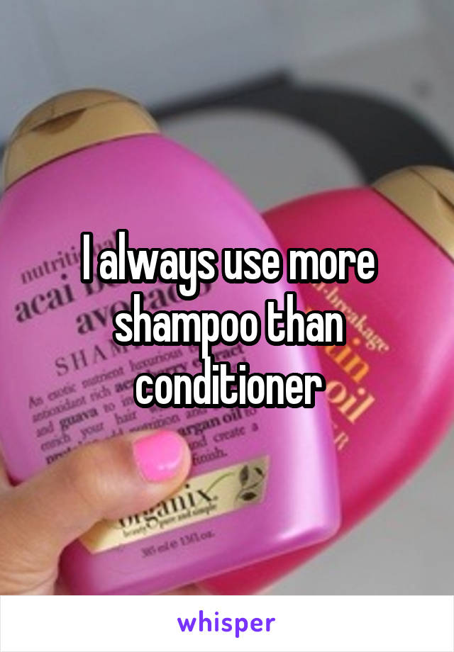 I always use more shampoo than conditioner